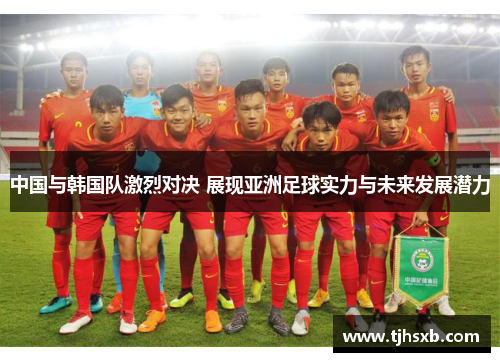 中国与韩国队激烈对决 展现亚洲足球实力与未来发展潜力