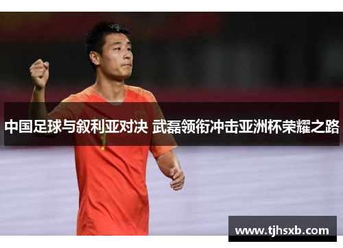 中国足球与叙利亚对决 武磊领衔冲击亚洲杯荣耀之路