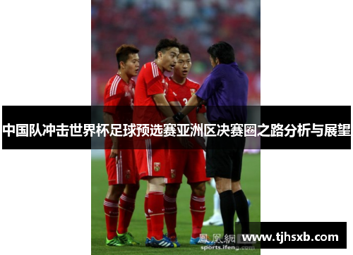 中国队冲击世界杯足球预选赛亚洲区决赛圈之路分析与展望