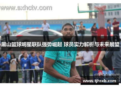 黑山篮球明星联队强势崛起 球员实力解析与未来展望
